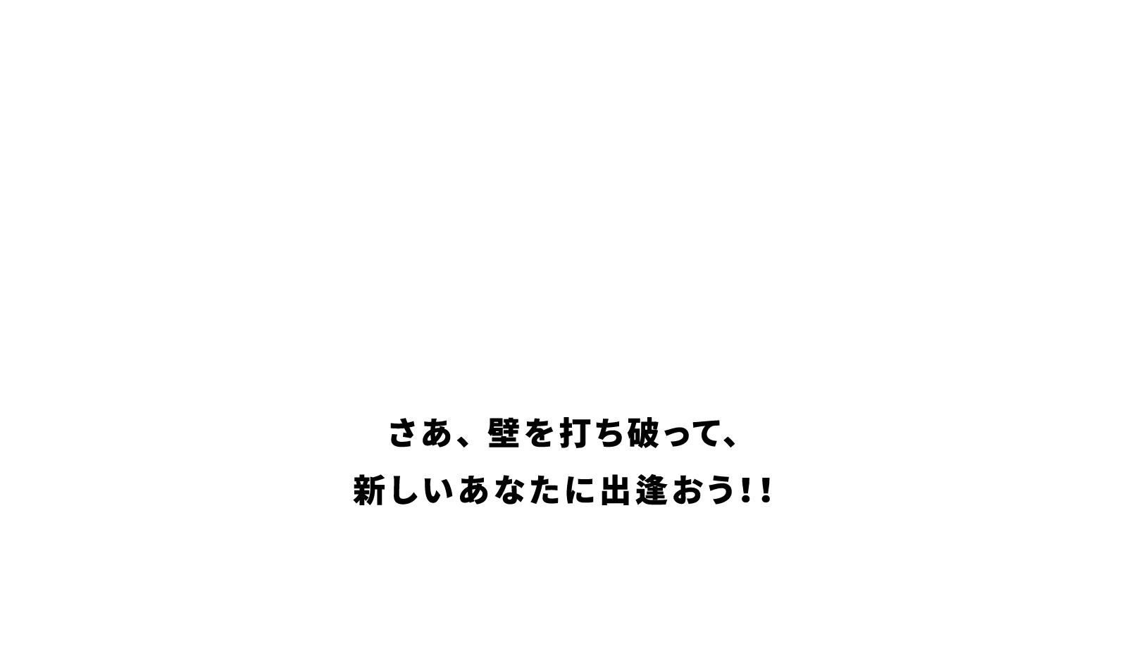さあ、 壁を打ち破って、 新しいあなたに出逢おう！！