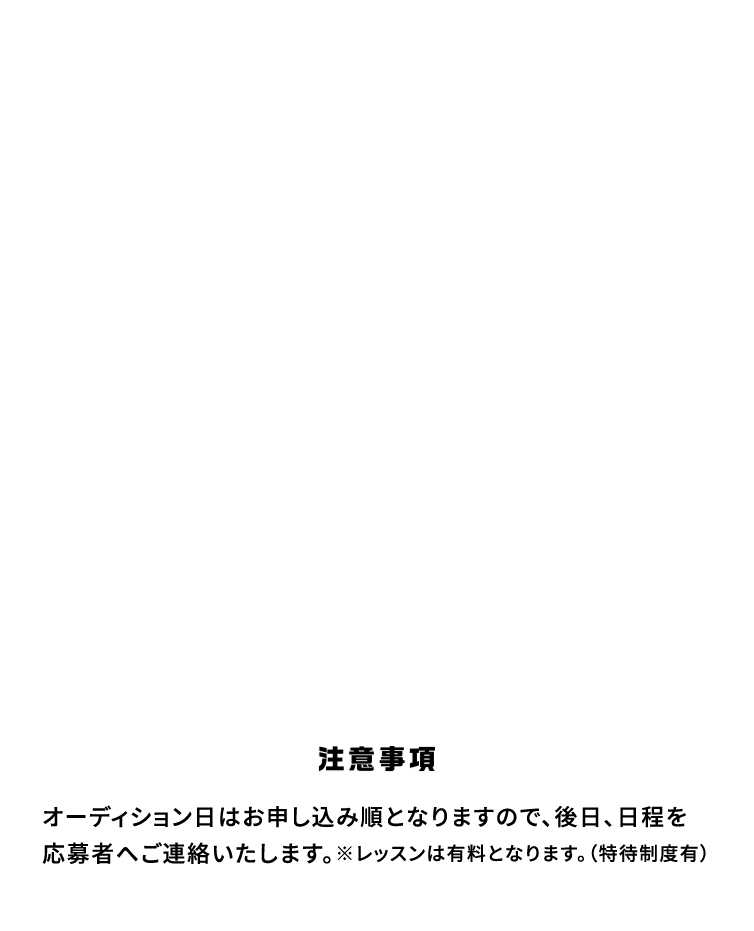 注意事項 オーディション日はお申し込み順となりますので、後日、日程を 応募者へご連絡いたします。※レッスンは有料となります。（特待制度有