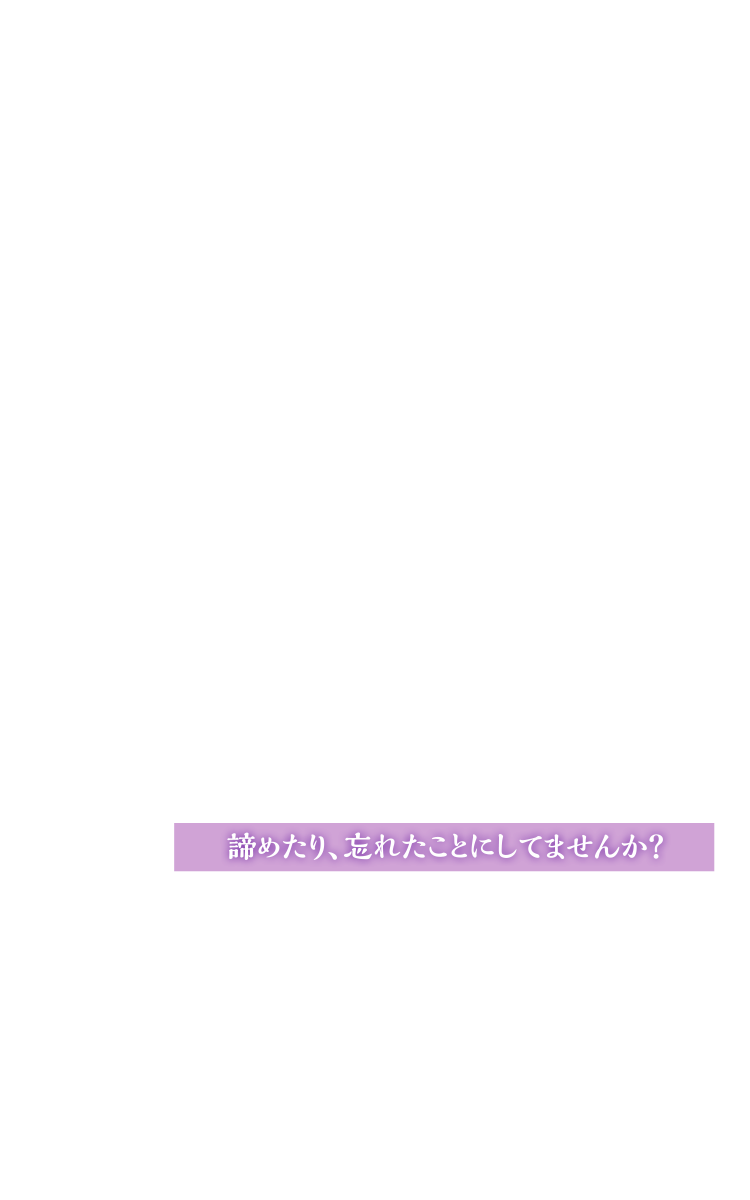 諦めたり、忘れたことにしてませんか？