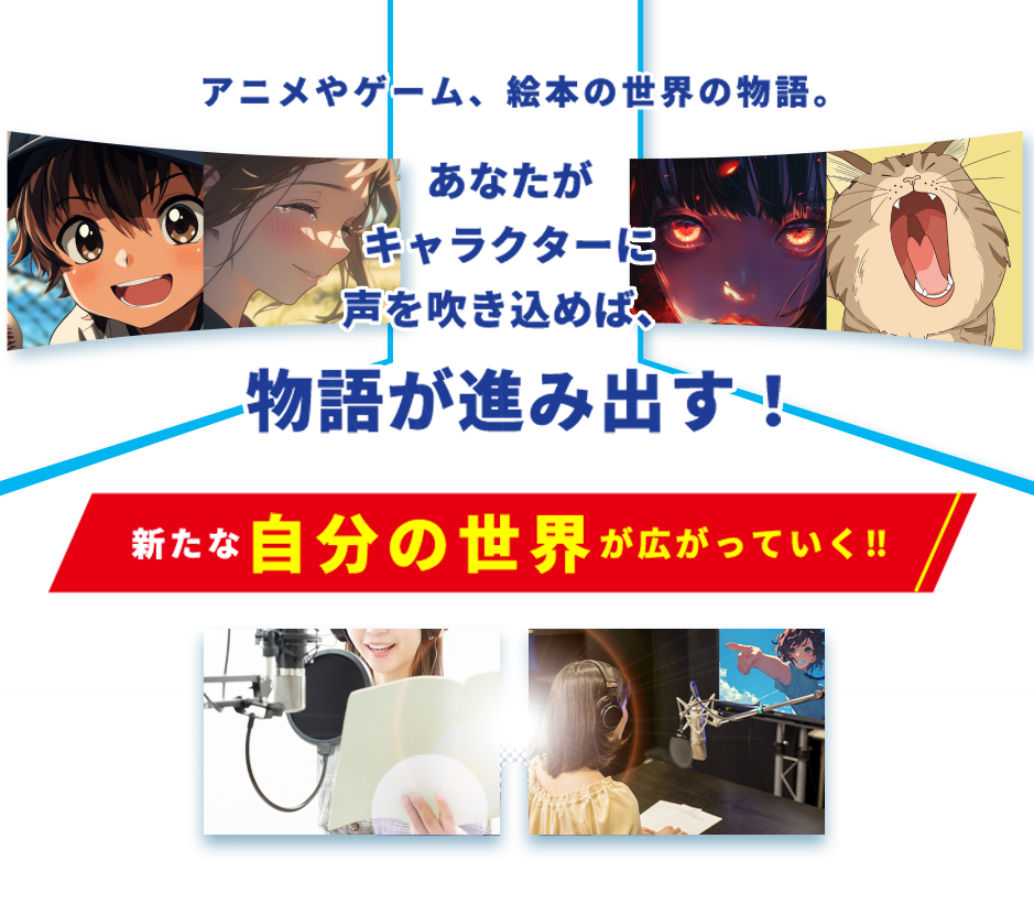 アニメやゲーム、絵本の世界の物語。あなたがキャラクターに声を吹き込めば、物語が進み出す！新たな自分の世界が広がっていく！