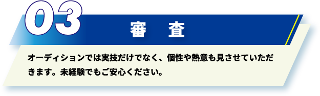オーディションでは実技だけでなく、個性や熱意も見させていただきます。未経験でもご安心ください。
