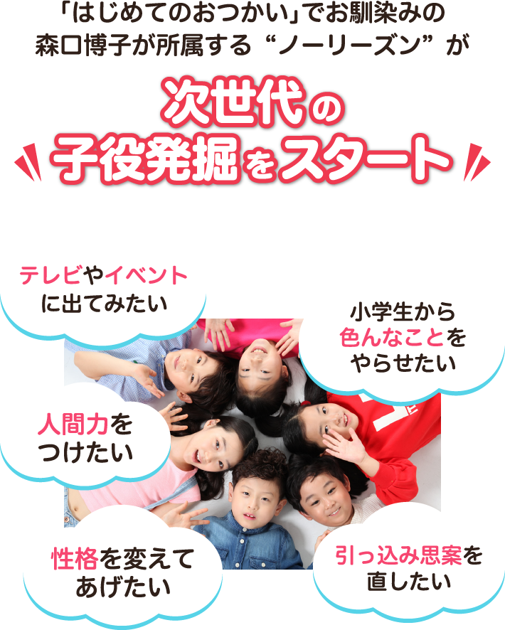 「はじめてのおつかい」でお馴染みの森口博子が所属する“ノーリーズン”が次世代の子役発掘をスタート