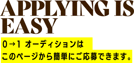 Applying is easy ０→1 オーディションはこのページから簡単にご応募できます。