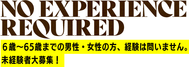 no experience required ６歳〜65歳までの男性・女性の方、経験は問いません。未経験者大募集！