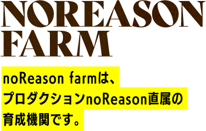 noreason farm noReason farmは、プロダクションnoReason直属の育成機関です。